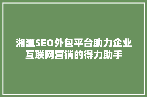 湘潭SEO外包平台助力企业互联网营销的得力助手