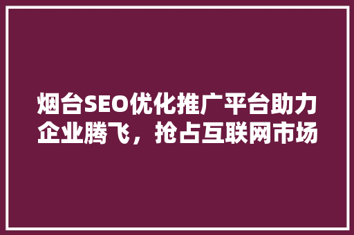 烟台SEO优化推广平台助力企业腾飞，抢占互联网市场先机