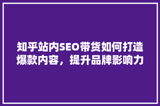 知乎站内SEO带货如何打造爆款内容，提升品牌影响力