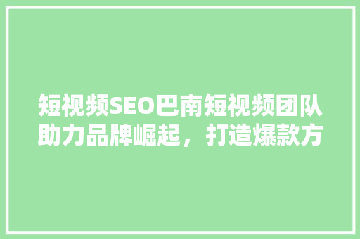 短视频SEO巴南短视频团队助力品牌崛起，打造爆款方法