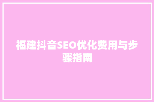 福建抖音SEO优化费用与步骤指南