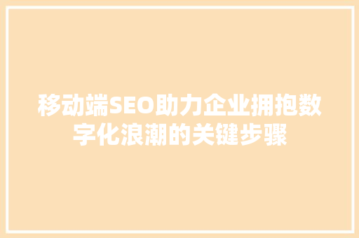 移动端SEO助力企业拥抱数字化浪潮的关键步骤