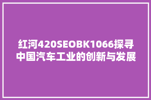 红河420SEOBK1066探寻中国汽车工业的创新与发展