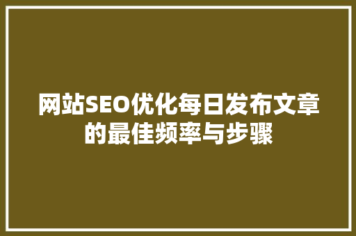 网站SEO优化每日发布文章的最佳频率与步骤
