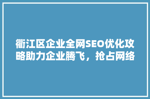 衢江区企业全网SEO优化攻略助力企业腾飞，抢占网络市场制高点