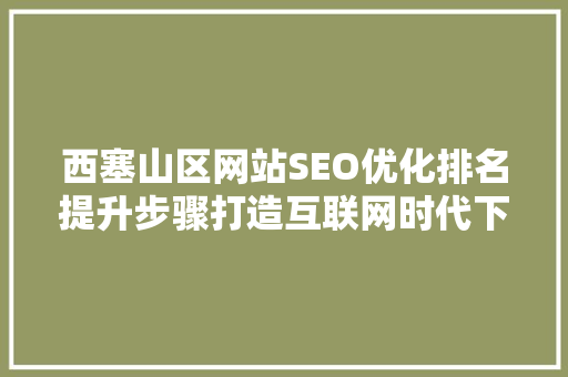 西塞山区网站SEO优化排名提升步骤打造互联网时代下的品牌新高度