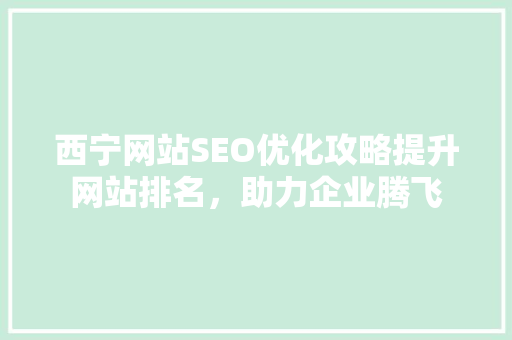 西宁网站SEO优化攻略提升网站排名，助力企业腾飞