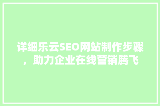 详细乐云SEO网站制作步骤，助力企业在线营销腾飞