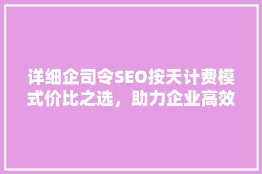 详细企司令SEO按天计费模式价比之选，助力企业高效推广