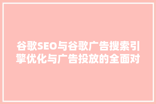 谷歌SEO与谷歌广告搜索引擎优化与广告投放的全面对比  第1张