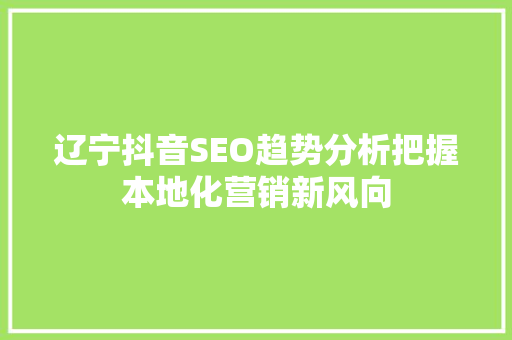 辽宁抖音SEO趋势分析把握本地化营销新风向