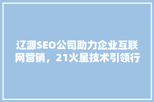 辽源SEO公司助力企业互联网营销，21火星技术引领行业新风向