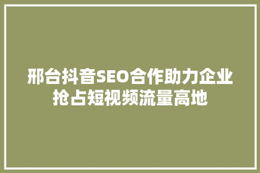 邢台抖音SEO合作助力企业抢占短视频流量高地