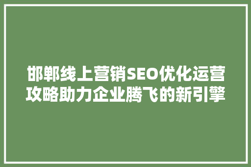 邯郸线上营销SEO优化运营攻略助力企业腾飞的新引擎