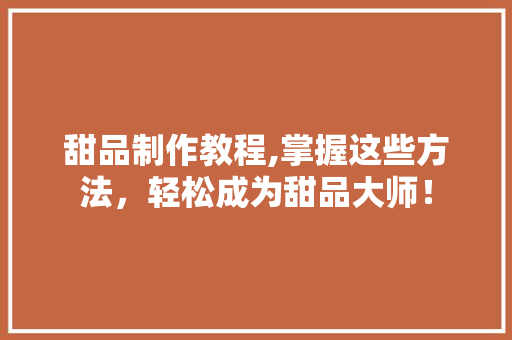 甜品制作教程,掌握这些方法，轻松成为甜品大师！