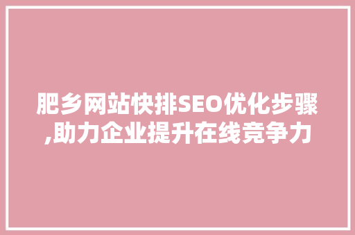 肥乡网站快排SEO优化步骤,助力企业提升在线竞争力