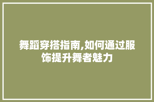 舞蹈穿搭指南,如何通过服饰提升舞者魅力