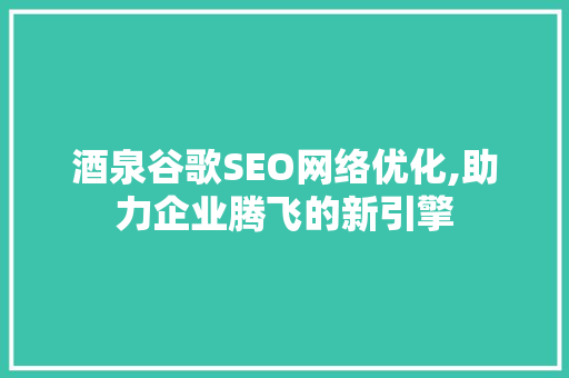 酒泉谷歌SEO网络优化,助力企业腾飞的新引擎