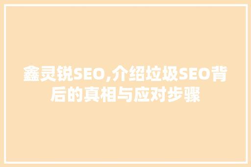 鑫灵锐SEO,介绍垃圾SEO背后的真相与应对步骤