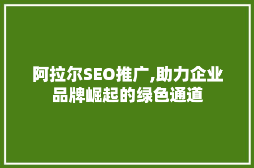 阿拉尔SEO推广,助力企业品牌崛起的绿色通道