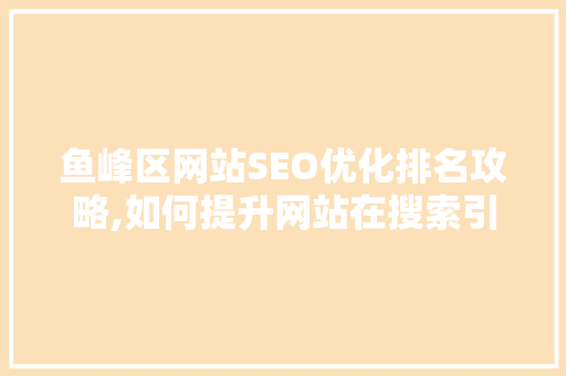 鱼峰区网站SEO优化排名攻略,如何提升网站在搜索引擎中的竞争力