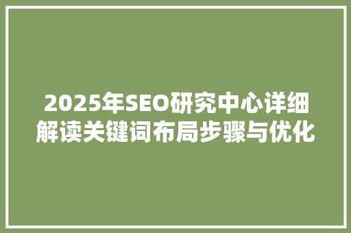 2025年SEO研究中心详细解读关键词布局步骤与优化方法