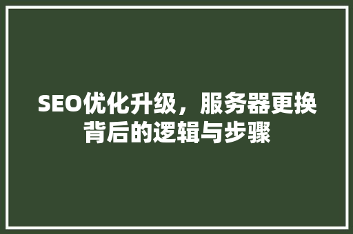 SEO优化升级，服务器更换背后的逻辑与步骤