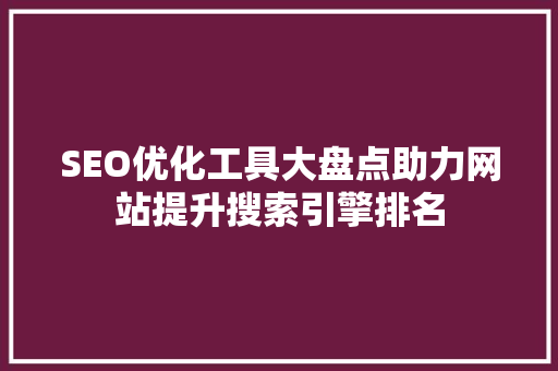 SEO优化工具大盘点助力网站提升搜索引擎排名