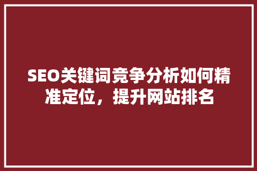 SEO关键词竞争分析如何精准定位，提升网站排名
