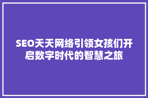 SEO天天网络引领女孩们开启数字时代的智慧之旅