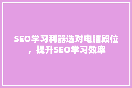 SEO学习利器选对电脑段位，提升SEO学习效率