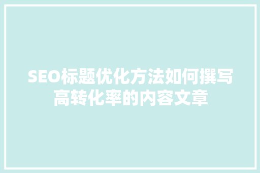 SEO标题优化方法如何撰写高转化率的内容文章