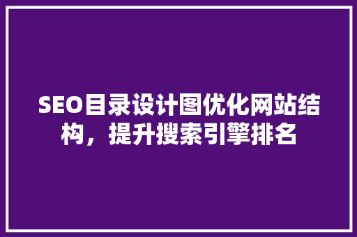 SEO目录设计图优化网站结构，提升搜索引擎排名