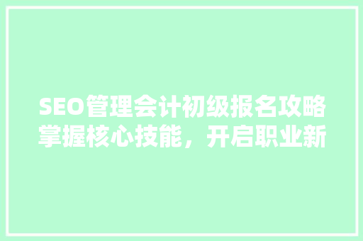 SEO管理会计初级报名攻略掌握核心技能，开启职业新篇章