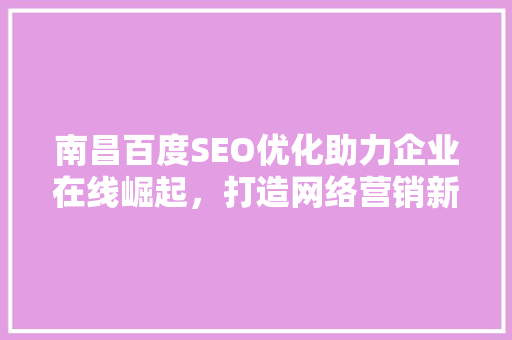 南昌百度SEO优化助力企业在线崛起，打造网络营销新格局