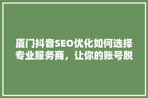 厦门抖音SEO优化如何选择专业服务商，让你的账号脱颖而出