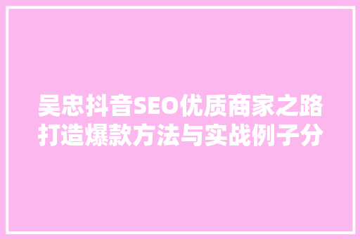 吴忠抖音SEO优质商家之路打造爆款方法与实战例子分析