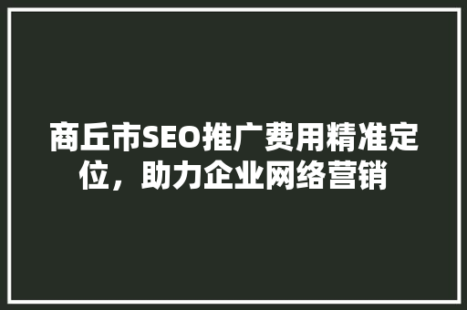 商丘市SEO推广费用精准定位，助力企业网络营销