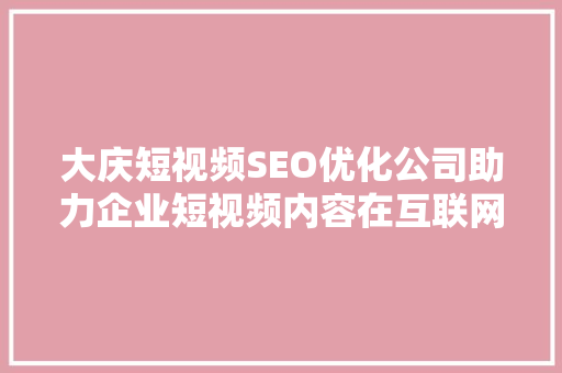 大庆短视频SEO优化公司助力企业短视频内容在互联网上脱颖而出