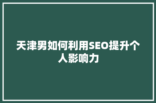 天津男如何利用SEO提升个人影响力