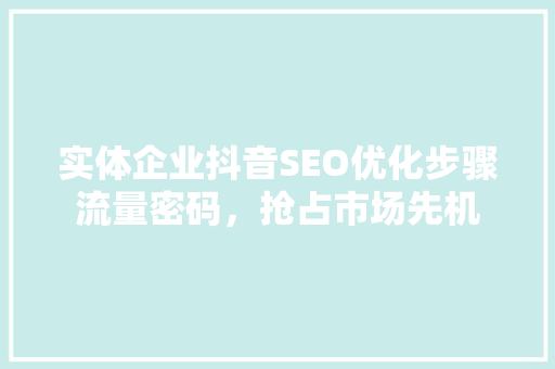 实体企业抖音SEO优化步骤流量密码，抢占市场先机