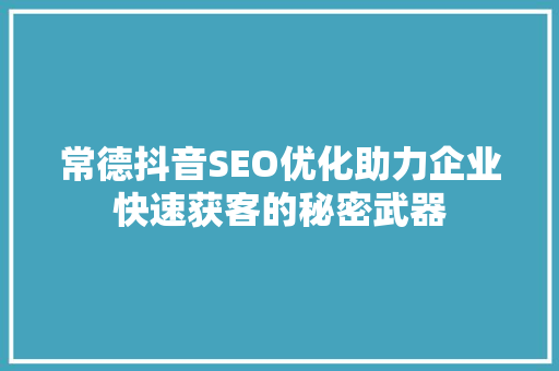 常德抖音SEO优化助力企业快速获客的秘密武器