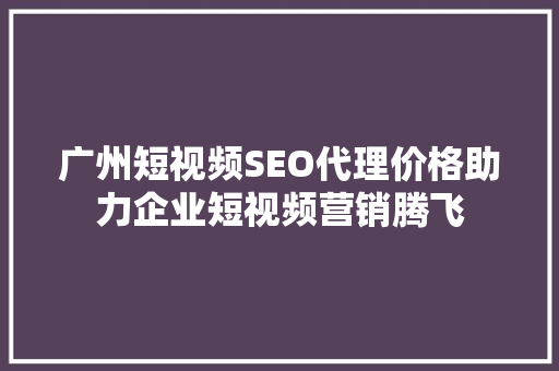 广州短视频SEO代理价格助力企业短视频营销腾飞
