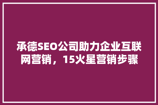 承德SEO公司助力企业互联网营销，15火星营销步骤