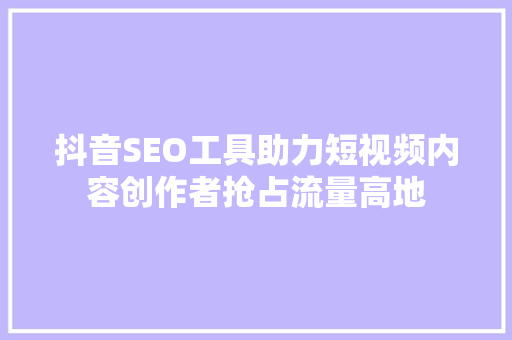 抖音SEO工具助力短视频内容创作者抢占流量高地