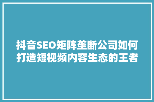 抖音SEO矩阵垄断公司如何打造短视频内容生态的王者