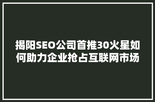 揭阳SEO公司首推30火星如何助力企业抢占互联网市场制高点
