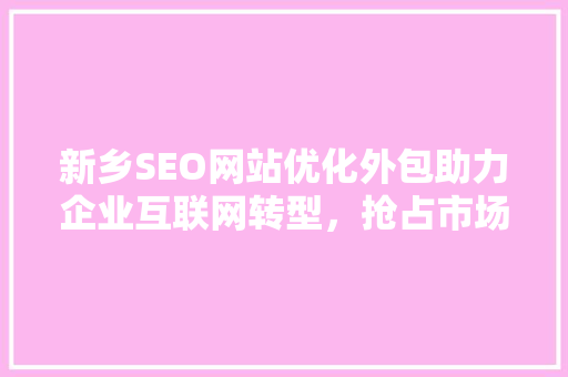 新乡SEO网站优化外包助力企业互联网转型，抢占市场先机  第1张
