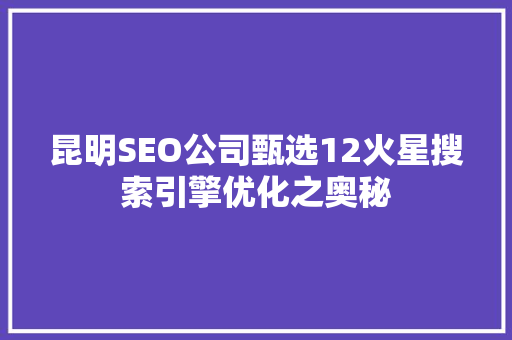 昆明SEO公司甄选12火星搜索引擎优化之奥秘