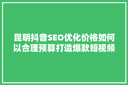 昆明抖音SEO优化价格如何以合理预算打造爆款短视频